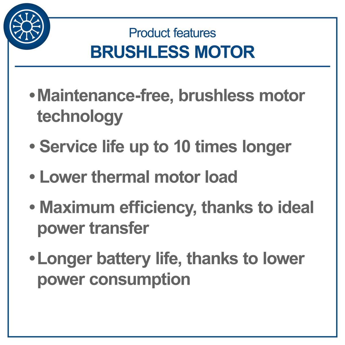 Brushless motor features: maintenance-free operation, extended service life, lower thermal load, maximum efficiency, longer battery life due to ideal power transfer and reduced consumption